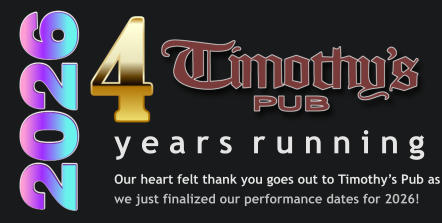 y e a r s  r u n n i n g Our heart felt thank you goes out to Timothy’s Pub as we just finalized our performance dates for 2026!